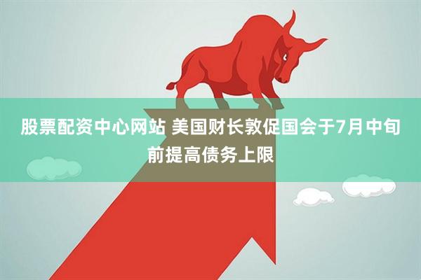 股票配资中心网站 美国财长敦促国会于7月中旬前提高债务上限