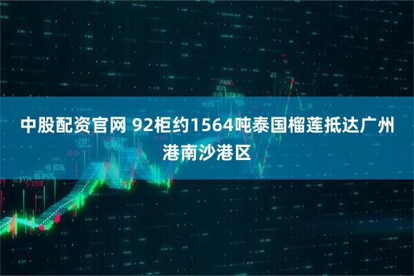 中股配资官网 92柜约1564吨泰国榴莲抵达广州港南沙港区