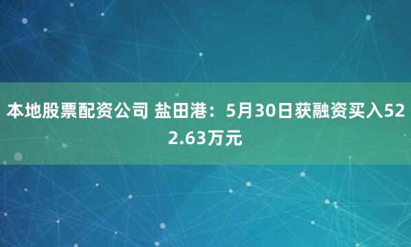 本地股票配资公司 盐田港：5月30日获融资买入522.63万元
