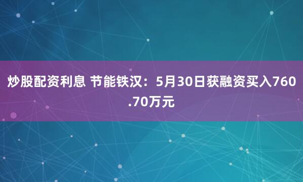 炒股配资利息 节能铁汉：5月30日获融资买入760.70万元