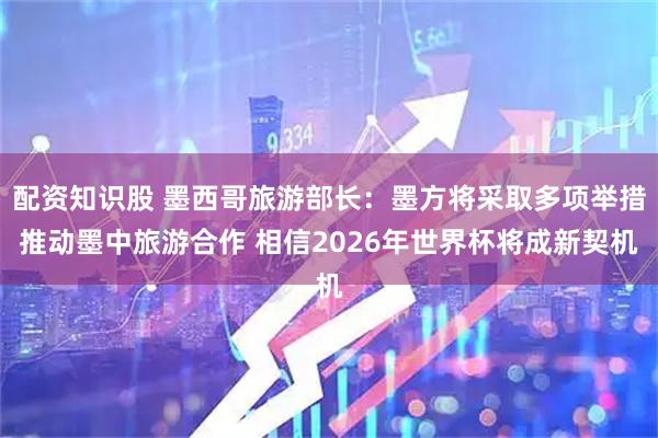 配资知识股 墨西哥旅游部长：墨方将采取多项举措推动墨中旅游合作 相信2026年世界杯将成新契机