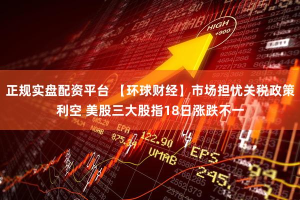 正规实盘配资平台 【环球财经】市场担忧关税政策利空 美股三大股指18日涨跌不一