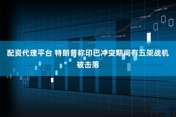 配资代理平台 特朗普称印巴冲突期间有五架战机被击落