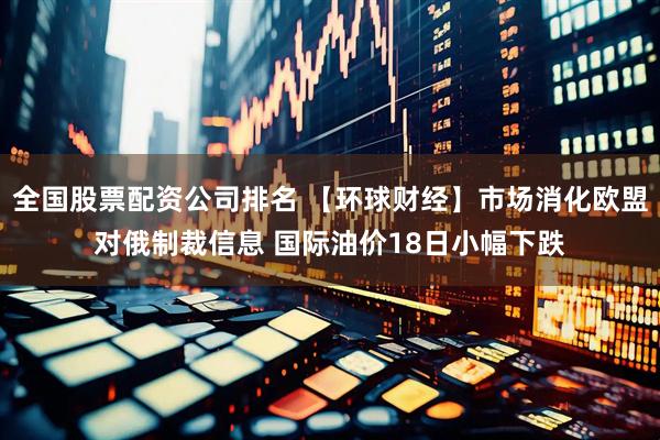 全国股票配资公司排名 【环球财经】市场消化欧盟对俄制裁信息 国际油价18日小幅下跌
