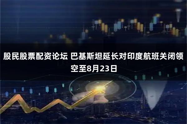 股民股票配资论坛 巴基斯坦延长对印度航班关闭领空至8月23日