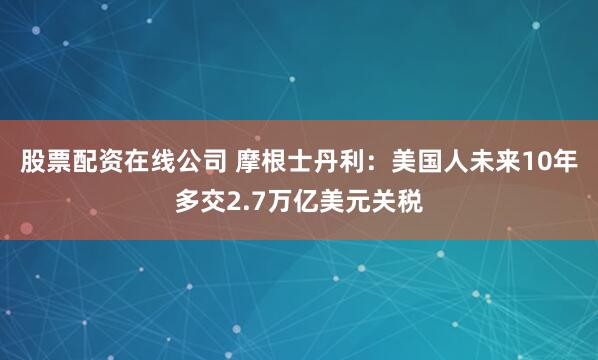 股票配资在线公司 摩根士丹利：美国人未来10年多交2.7万亿美元关税