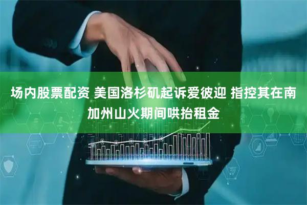 场内股票配资 美国洛杉矶起诉爱彼迎 指控其在南加州山火期间哄抬租金