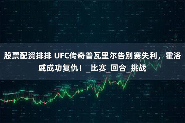 股票配资排排 UFC传奇普瓦里尔告别赛失利，霍洛威成功复仇！_比赛_回合_挑战