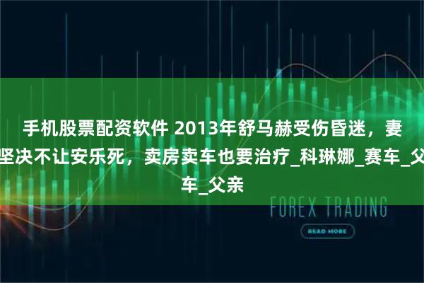 手机股票配资软件 2013年舒马赫受伤昏迷，妻子坚决不让安乐死，卖房卖车也要治疗_科琳娜_赛车_父亲