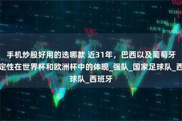 手机炒股好用的选哪款 近31年，巴西以及葡萄牙的稳定性在世界杯和欧洲杯中的体现_强队_国家足球队_西班牙