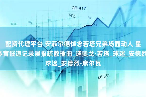 配资代理平台 安菲尔德悼念若塔兄弟场面动人 星空英超体育报道记录误报疏散插曲_迪奥戈·若塔_球迷_安德烈·席尔瓦