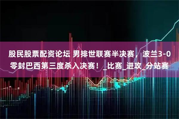 股民股票配资论坛 男排世联赛半决赛，波兰3-0零封巴西第三度杀入决赛！_比赛_进攻_分站赛