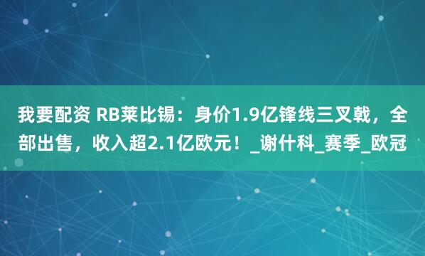我要配资 RB莱比锡：身价1.9亿锋线三叉戟，全部出售，收入超2.1亿欧元！_谢什科_赛季_欧冠