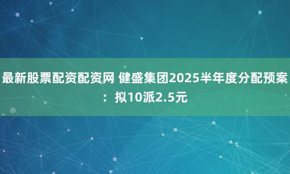 最新股票配资配资网 健盛集团2025半年度分配预案：拟10派2.5元