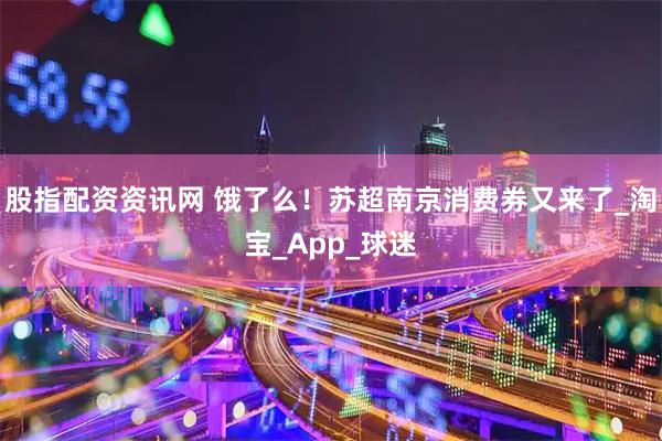 股指配资资讯网 饿了么！苏超南京消费券又来了_淘宝_App_球迷