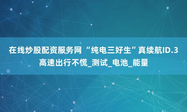 在线炒股配资服务网 “纯电三好生”真续航ID.3高速出行不慌_测试_电池_能量