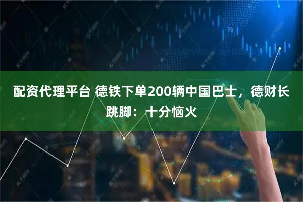 配资代理平台 德铁下单200辆中国巴士，德财长跳脚：十分恼火