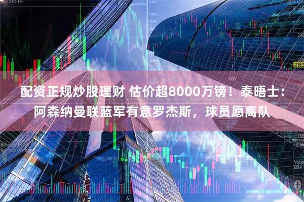 配资正规炒股理财 估价超8000万镑!泰晤士:阿森纳曼联蓝军有意罗杰斯,球员愿离队