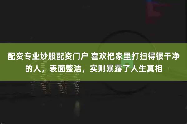 配资专业炒股配资门户 喜欢把家里打扫得很干净的人,表面整洁,实则暴露了人生真相