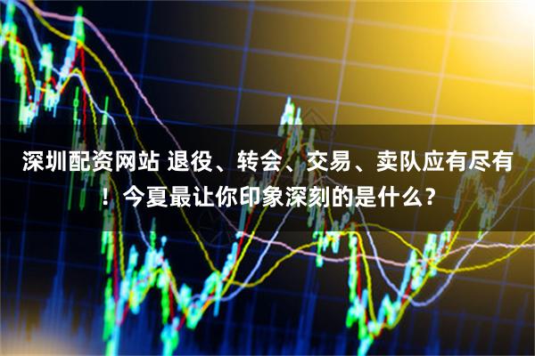深圳配资网站 退役、转会、交易、卖队应有尽有！今夏最让你印象深刻的是什么？